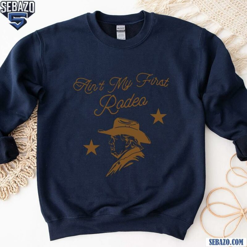 Aint My First Rodeo Western Cowboy Trump Shirt sweatshirt