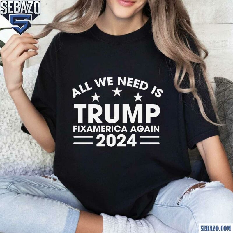 All We Need Is Trump Fix America Again 2024 Shirt t-shirt