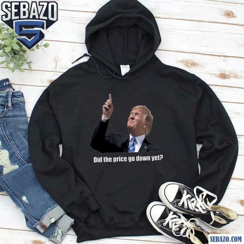 Donald Trump Did The Price Go Down Yet Funny Meme Shirt hoodie