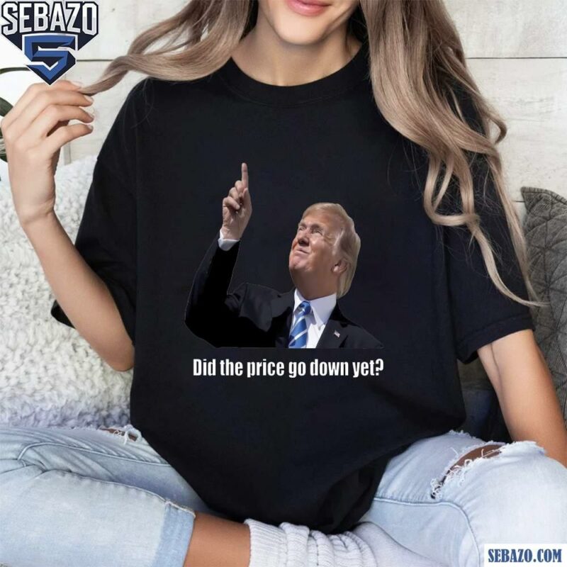 Donald Trump Did The Price Go Down Yet Funny Meme Shirt t-shirt