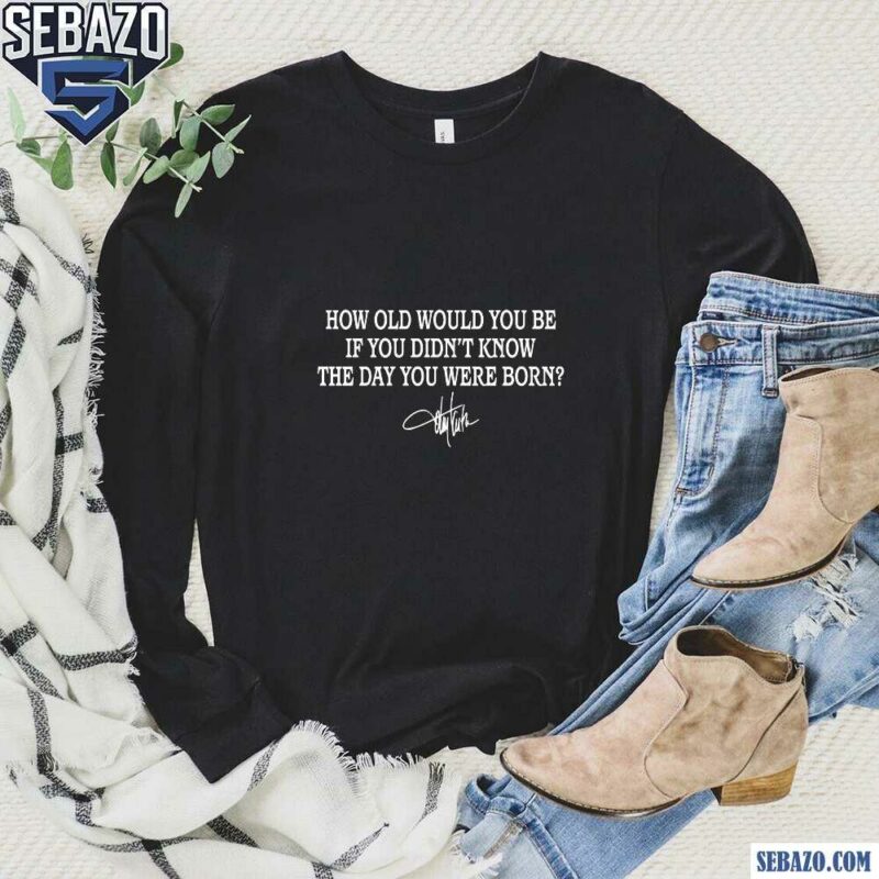 How Old Would You Be If You Didnt Know The Day You Were Born Shirt long sleeved