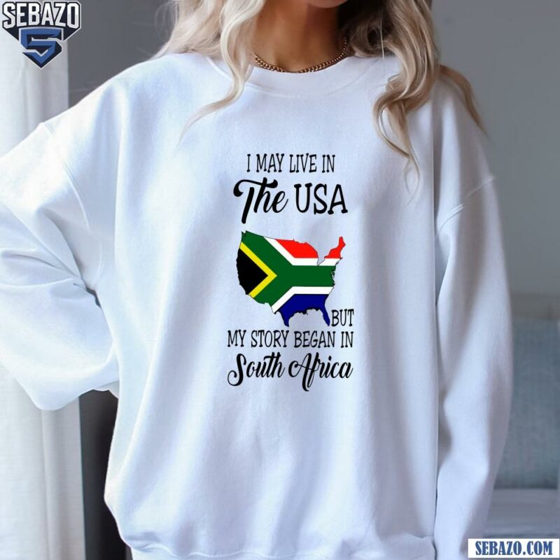 I May Live In The Usa But My Story Began In South Africa Shirt sweatshirt