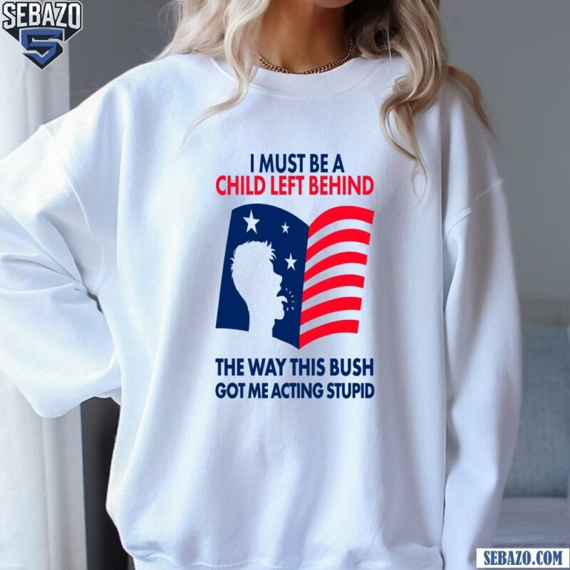 I Must Be A Child Left Behind The Way This Bush Shirt sweatshirt