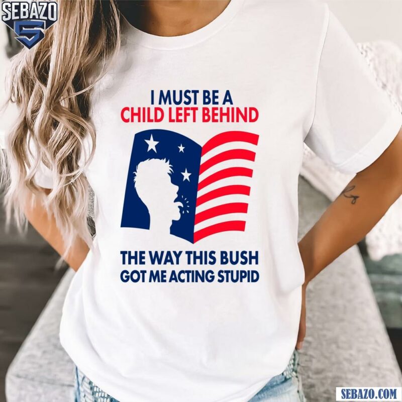 I Must Be A Child Left Behind The Way This Bush Shirt t-shirt