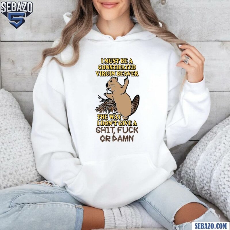 I Must Be A Constipated Virgin Beaver Shit Fuck Or Damn Shirt hoodie