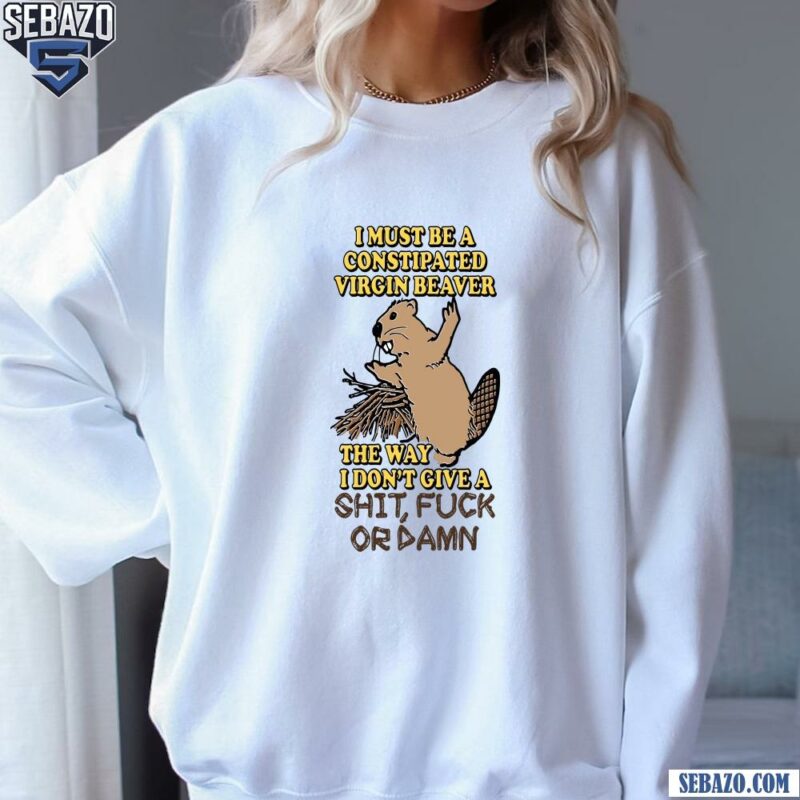 I Must Be A Constipated Virgin Beaver Shit Fuck Or Damn Shirt sweatshirt