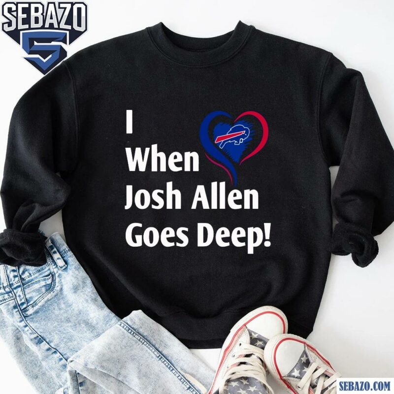 I When Josh Allen Goes Deep Buffalo Bills Football Shirt sweatshirt