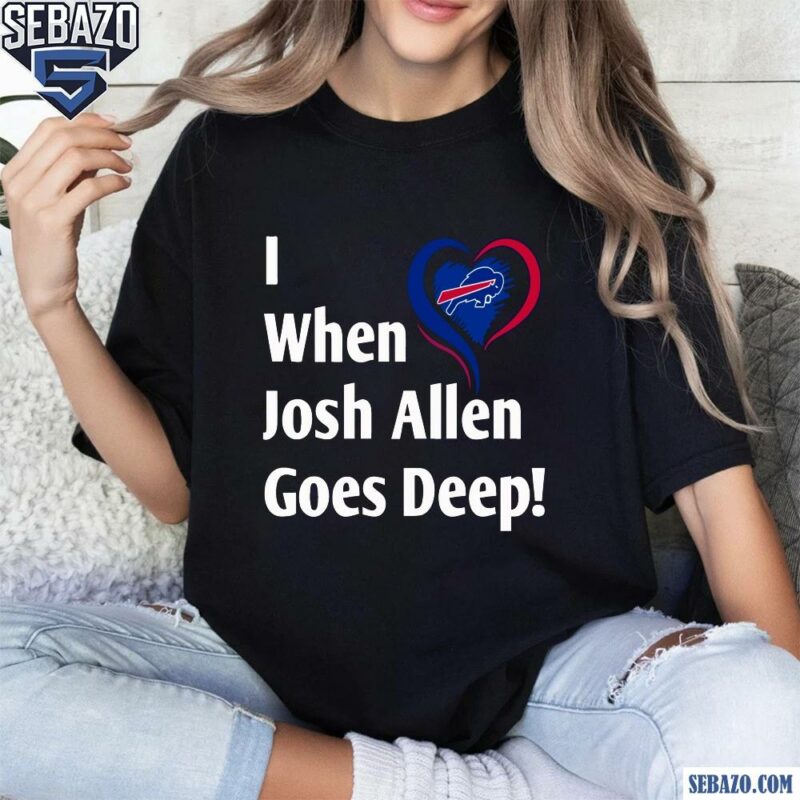 I When Josh Allen Goes Deep Buffalo Bills Football Shirt t-shirt