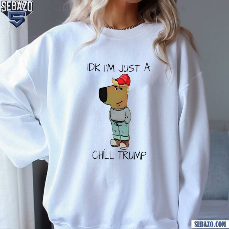 Idk Im Just A Chill Trump Funny Chill Guy Meme Shirt sweatshirt