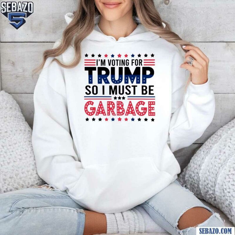 Im Voting For Trump So I Must Be Garbage Shirt hoodie