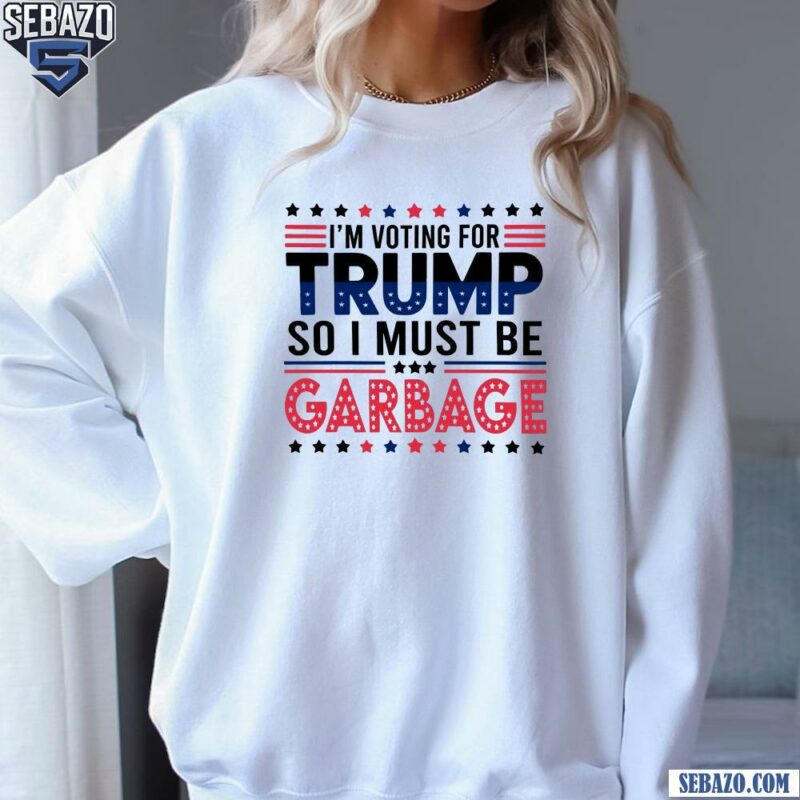 Im Voting For Trump So I Must Be Garbage Shirt sweatshirt