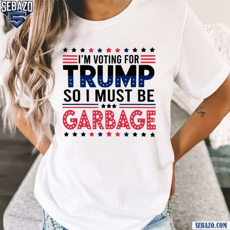 Im Voting For Trump So I Must Be Garbage Shirt t-shirt