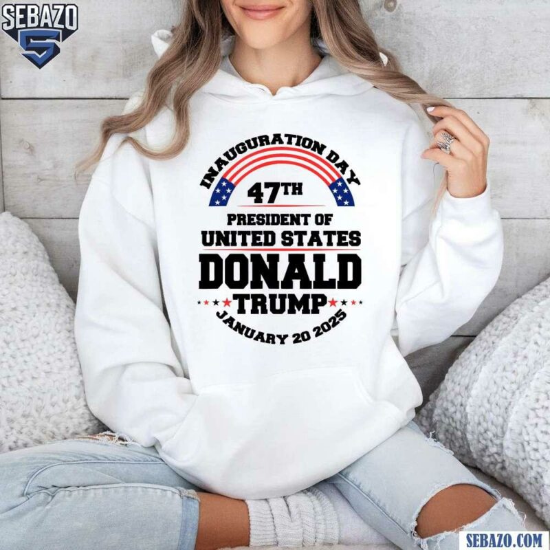 Inauguration Day 47Th President Donald Trump 2025 Shirt hoodie