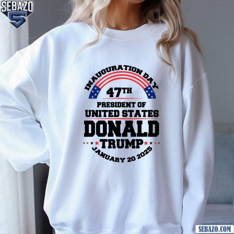 Inauguration Day 47Th President Donald Trump 2025 Shirt sweatshirt