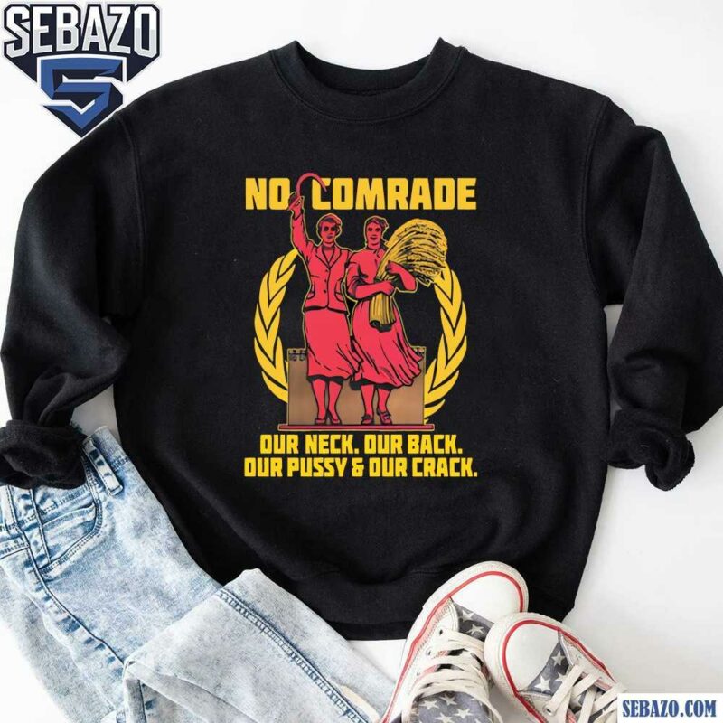 No Comrade Our Neck Our Back Our Pussy And Our Crack Shirt sweatshirt