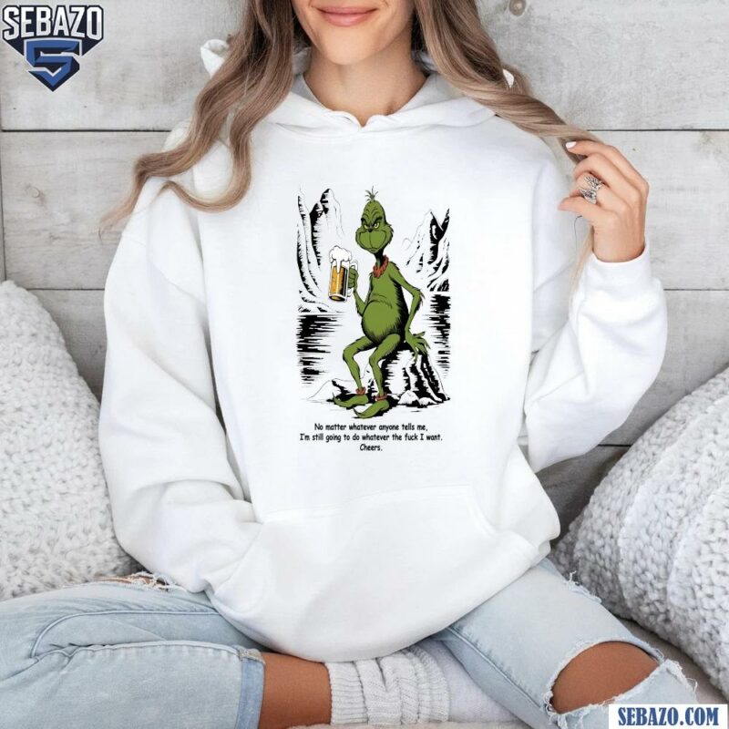 No Matter Whaterver Anyone Tells Me Grinch Beer Shirt hoodie