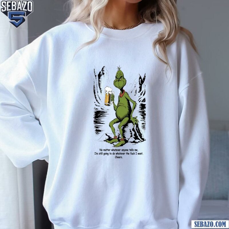 No Matter Whaterver Anyone Tells Me Grinch Beer Shirt sweatshirt