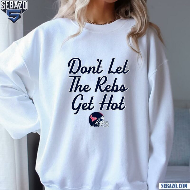 Ole Miss Football Helmet Dont Let The Rebs Get Hot Shirt sweatshirt