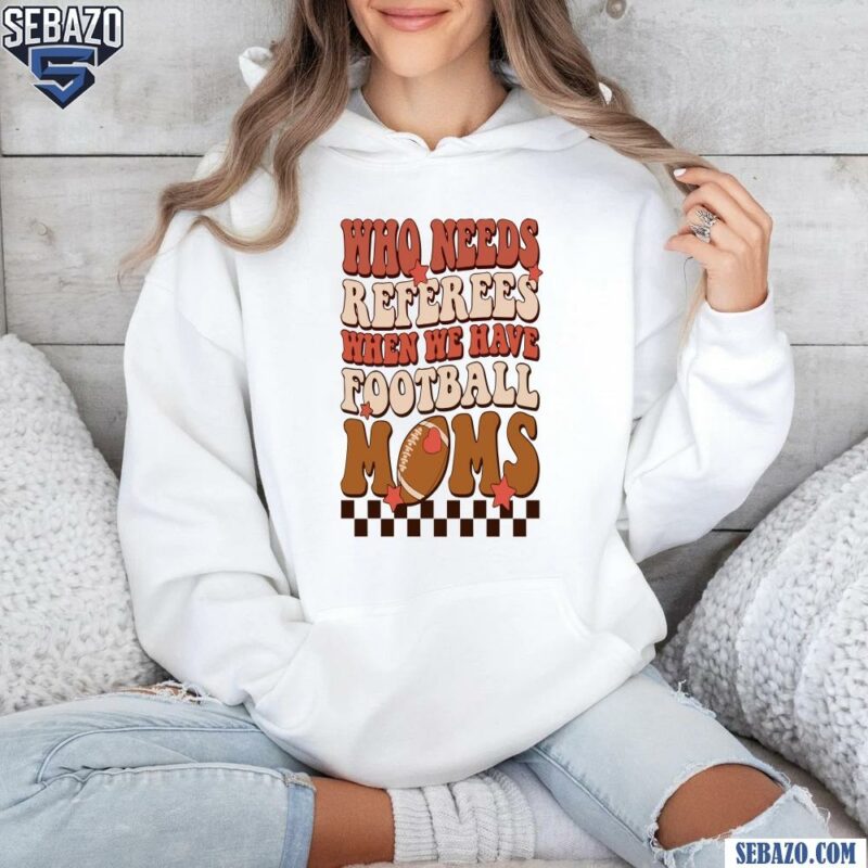 Retro Who Needs Referees When We Have Football Moms Shirt hoodie