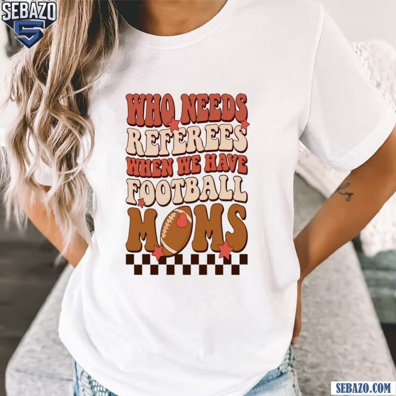 Retro Who Needs Referees When We Have Football Moms Shirt t-shirt