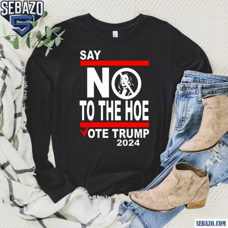 Say No Kamala To The Hoe Vote Trump 2024 Shirt long sleeved