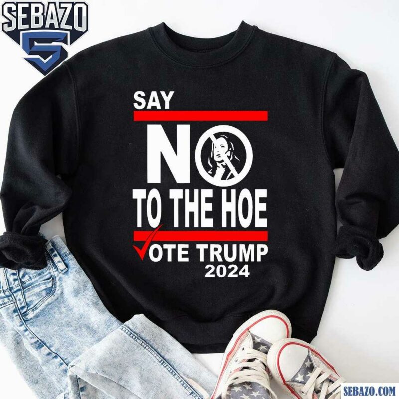 Say No Kamala To The Hoe Vote Trump 2024 Shirt sweatshirt