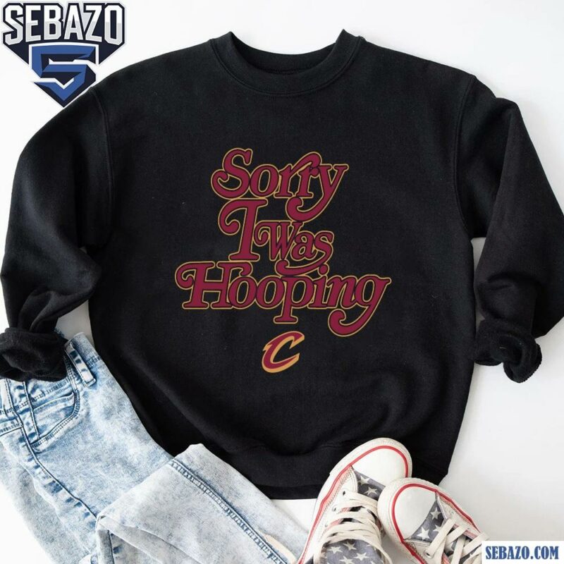 Sorry I Was Hooping Cleveland Cavaliers Shirt sweatshirt