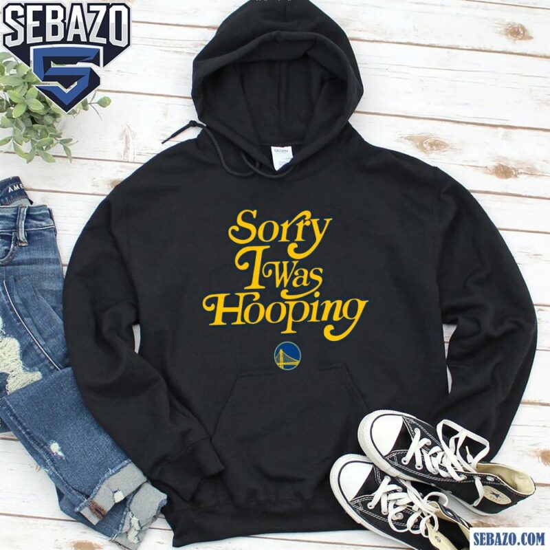 Sorry I Was Hooping Golden State Warriors Shirt hoodie