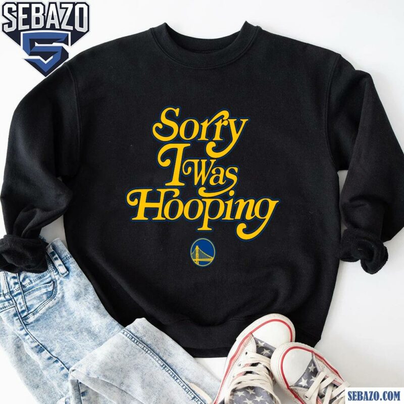 Sorry I Was Hooping Golden State Warriors Shirt sweatshirt