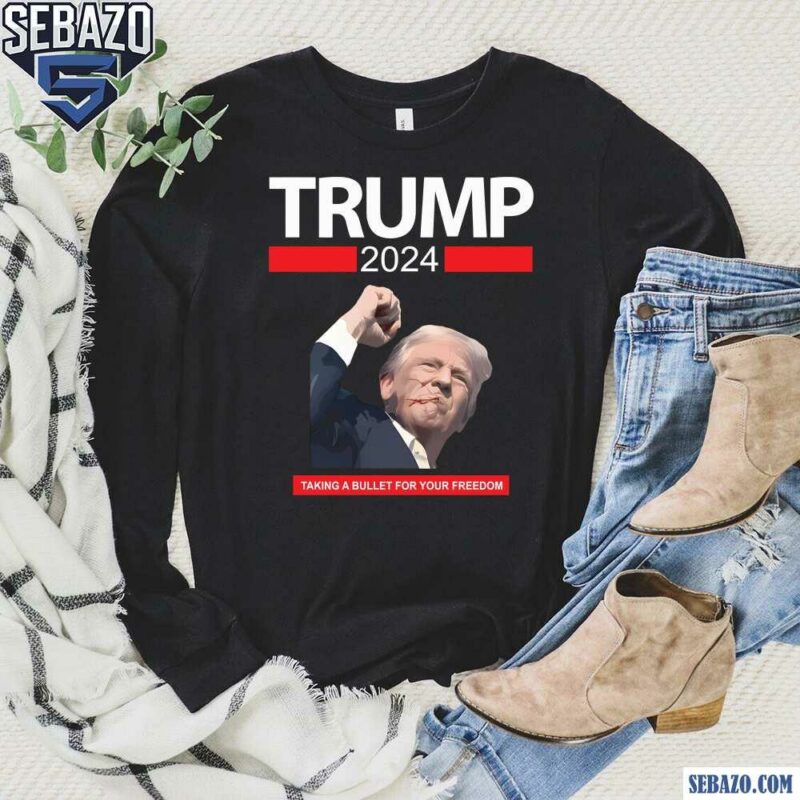 Trump 2024 Taking A Bullet For Your Freedom Shirt long sleeved