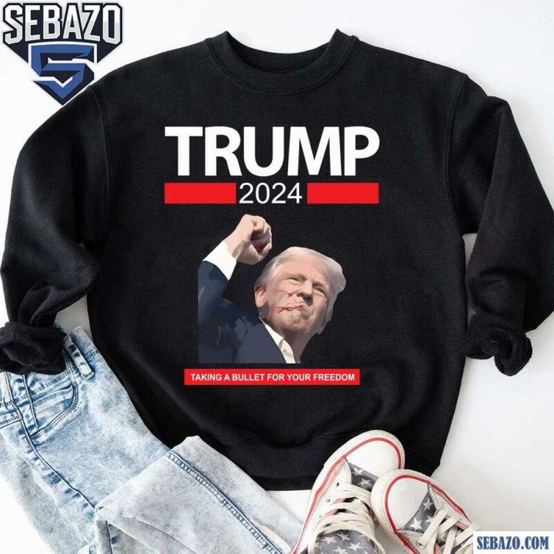 Trump 2024 Taking A Bullet For Your Freedom Shirt sweatshirt