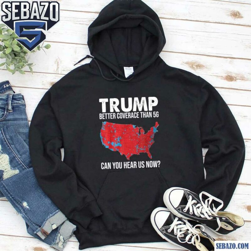 Trump Better Coverage Than 5G Can You Hear Us Now Shirt hoodie