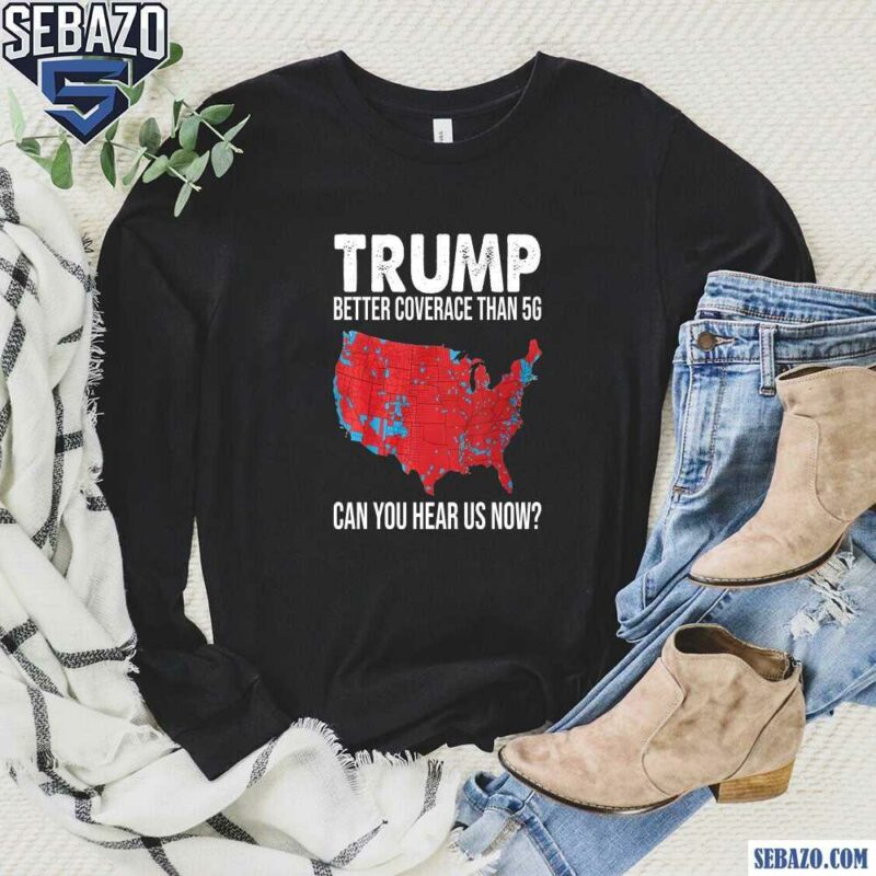 Trump Better Coverage Than 5G Can You Hear Us Now Shirt long sleeved