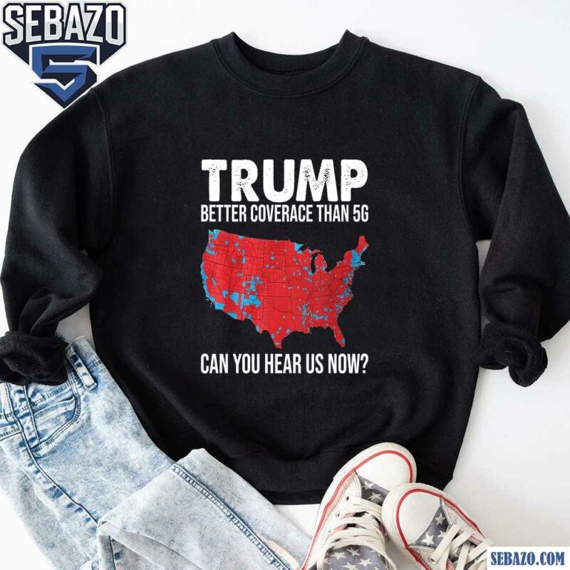 Trump Better Coverage Than 5G Can You Hear Us Now Shirt sweatshirt