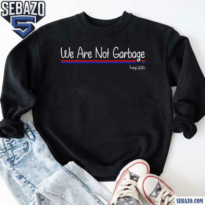 We Are Not Garbage Vote Trump 2024 Shirt sweatshirt