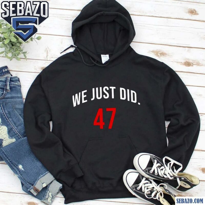 We Just Did 47 President Trump Shirt hoodie