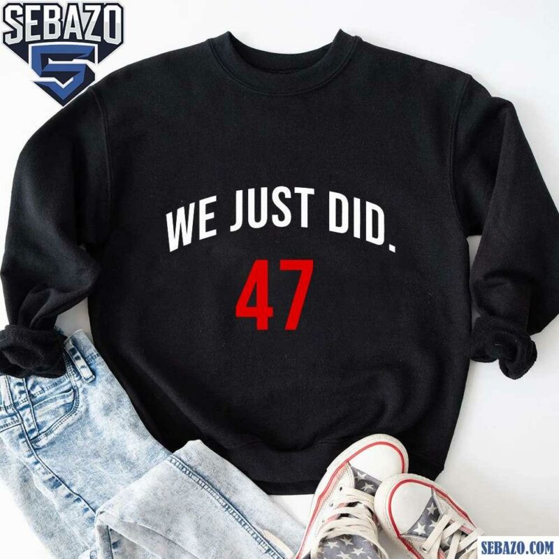 We Just Did 47 President Trump Shirt sweatshirt