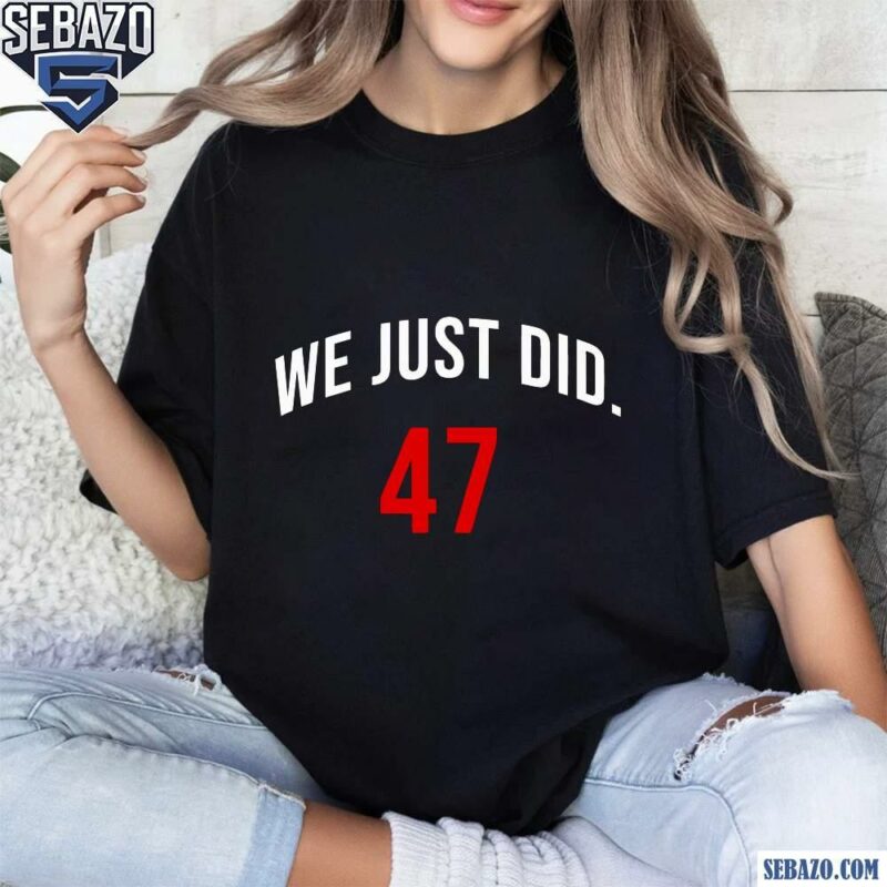 We Just Did 47 President Trump Shirt t-shirt