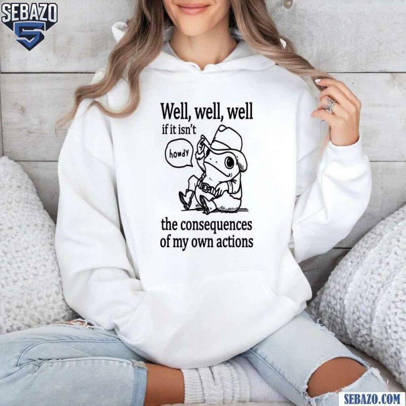 Well Well Well If It Isnt The Consequences Of My Actions Shirt hoodie