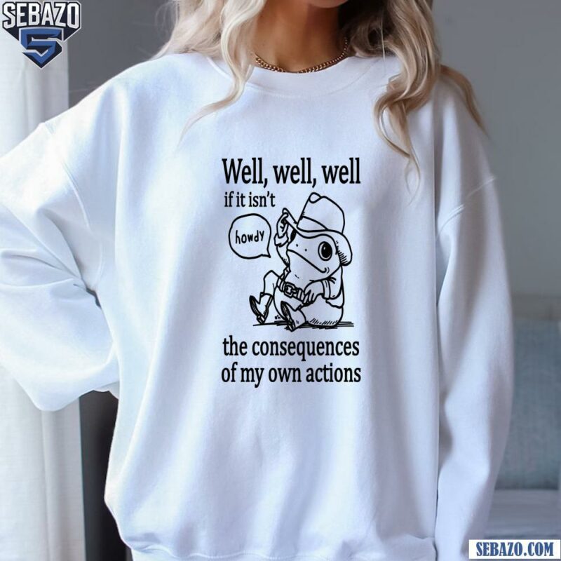 Well Well Well If It Isnt The Consequences Of My Actions Shirt sweatshirt