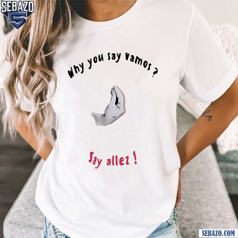 Why You Say Vamos Say Allez Shirt t-shirt