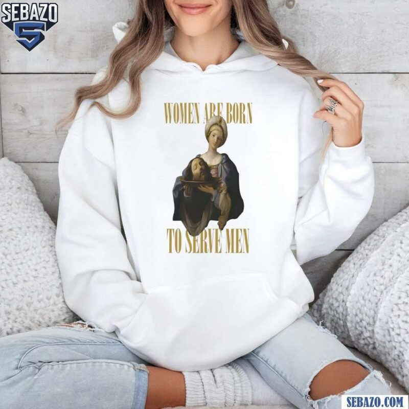 Women Are Born To Serve Men Shirt hoodie