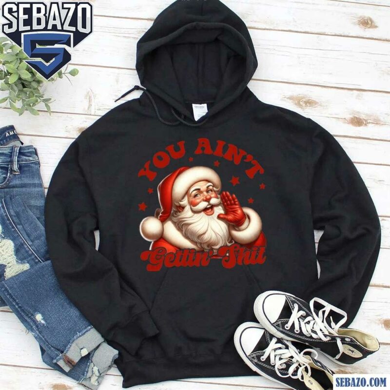 You Aint Gettin Shit Christmas Santa Shirt hoodie