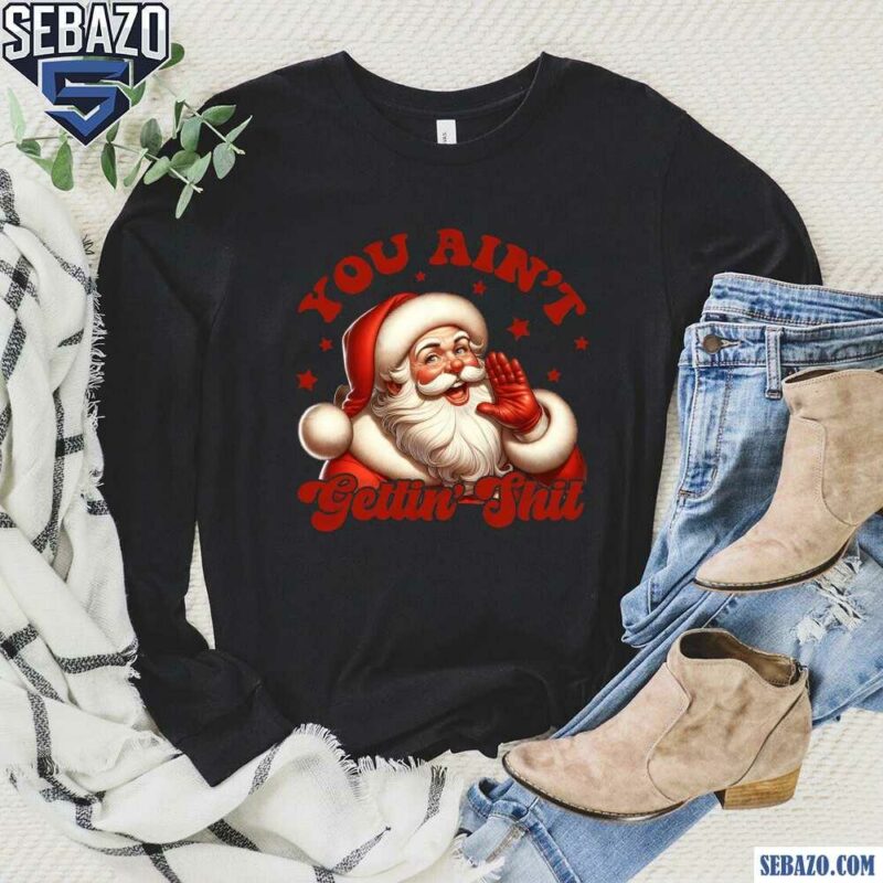 You Aint Gettin Shit Christmas Santa Shirt long sleeved