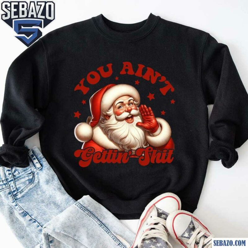 You Aint Gettin Shit Christmas Santa Shirt sweatshirt