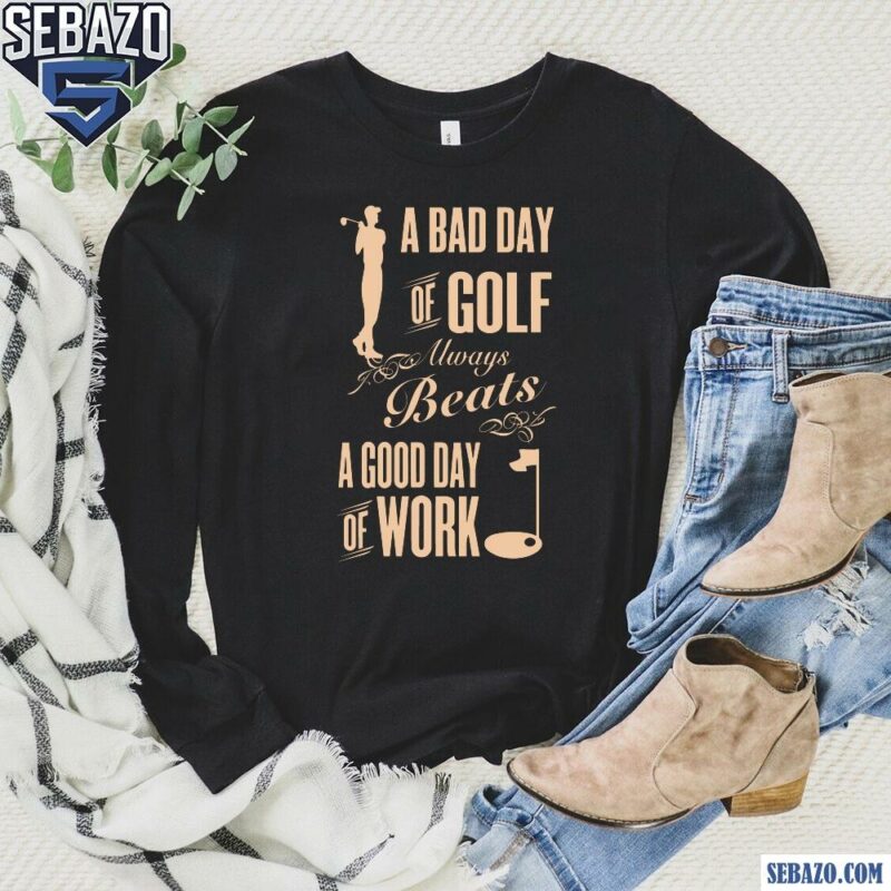 A Bad Day Of Golf Always Beats A Good Day Of Work Shirt long sleeved