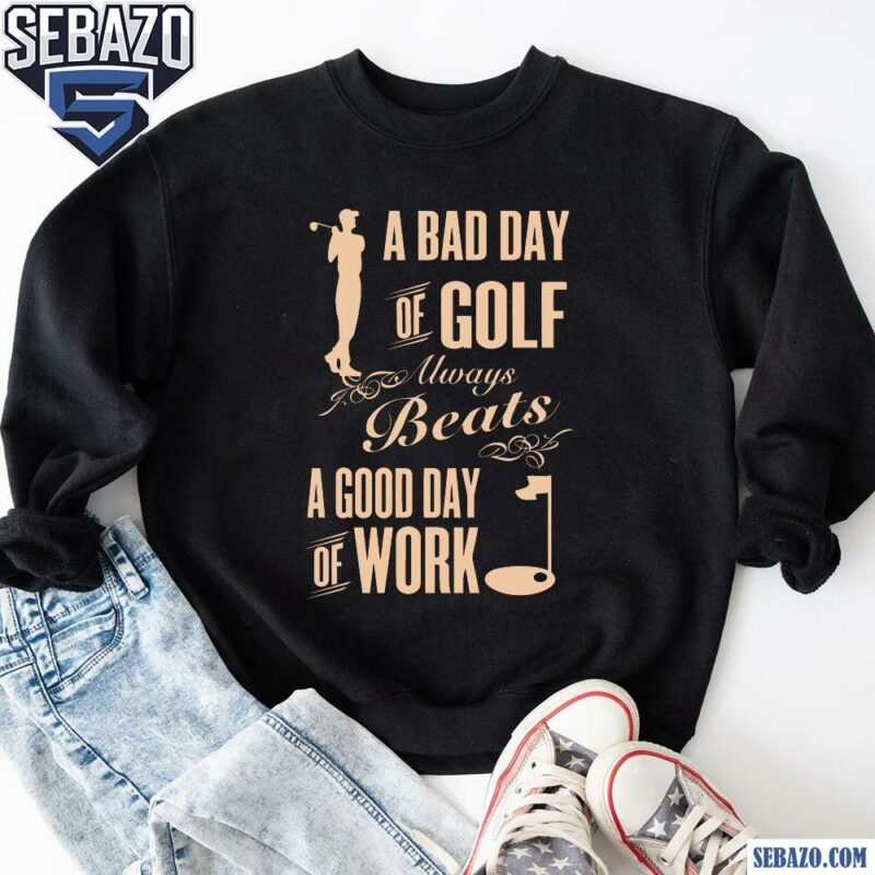 A Bad Day Of Golf Always Beats A Good Day Of Work Shirt sweatshirt