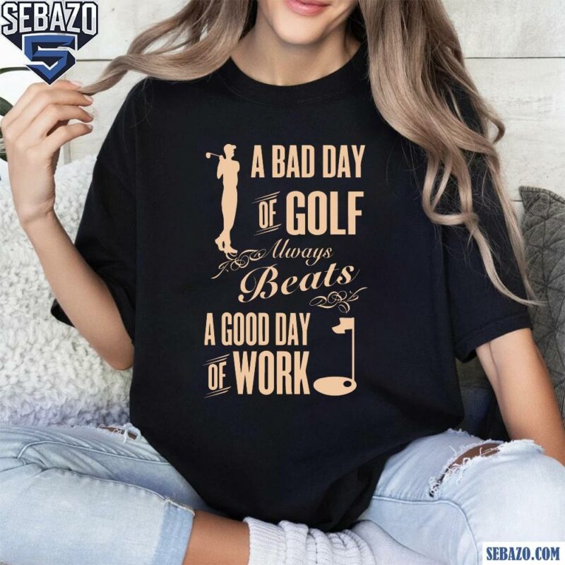 A Bad Day Of Golf Always Beats A Good Day Of Work Shirt t-shirt