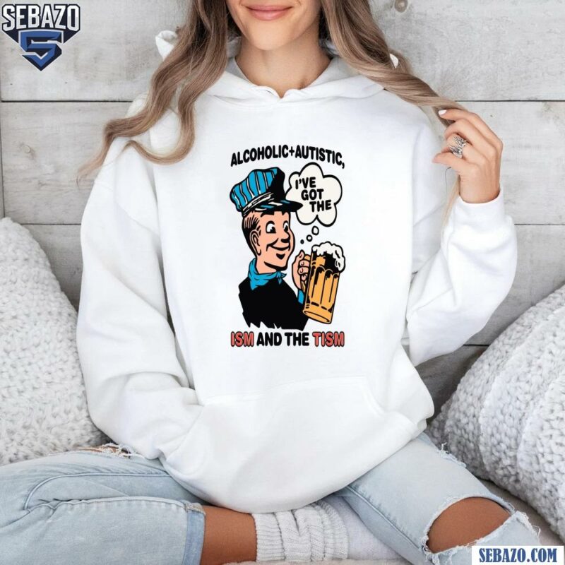 Alcoholic Autistic Ive Got The ISM And The TISM Shirt hoodie