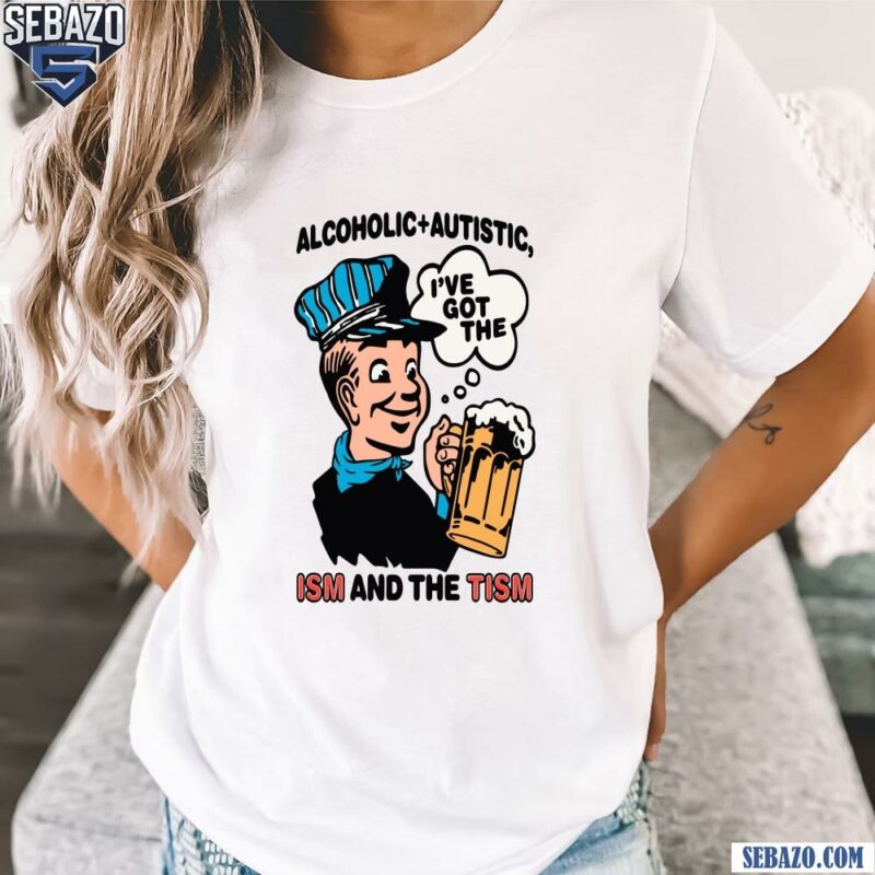 Alcoholic Autistic Ive Got The ISM And The TISM Shirt t-shirt